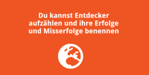 Du kannst Entdecker aufzählen und ihre Erfolge und Misserfolge benennen