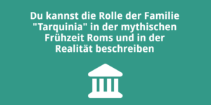 Du kannst die Rolle der Familie „Tarquinia“ in der mythischen Frühzeit Roms und in der Realität beschreiben