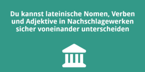 Du kannst lateinische Nomen, Verben und Adjektive in Nachschlagewerken sicher voneinander unterscheiden