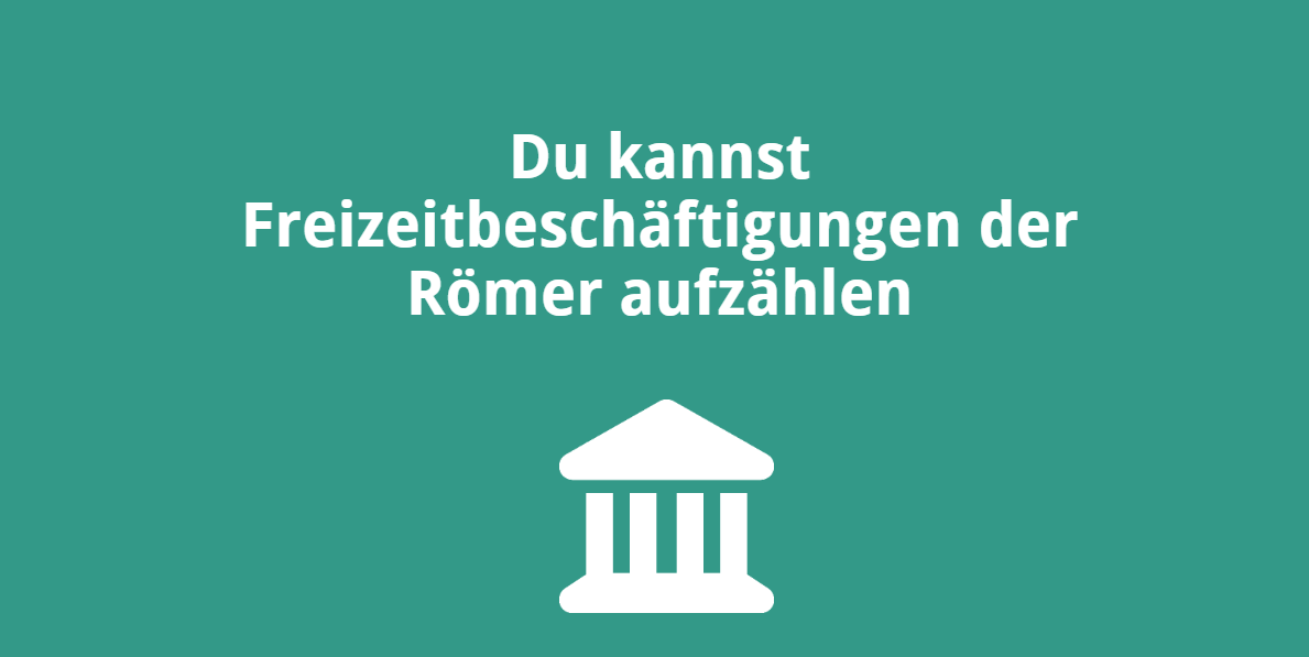 Du kannst die Freizeitbeschäftigungen der Römer aufzählen