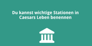 Du kannst wichtige Stationen in Caesars Leben benennen