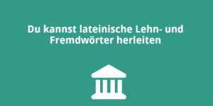Du kannst lateinische Lehn- und Fremdwörter herleiten