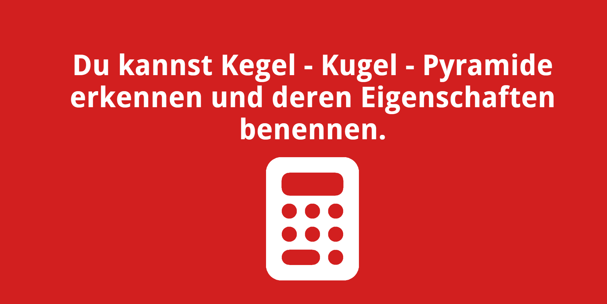 Du kannst Kegel – Kugel – Pyramide erkennen und deren Eigenschaften benennen