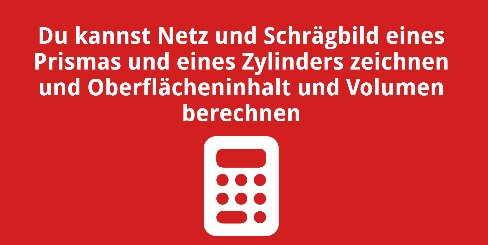 Du kannst Netz und Schrägbild eines Prismas und eines Zylinders zeichnen und Oberflächeninhalt und Volumen berechnen