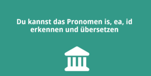 Du kannst das Pronomen is, ea, id erkennen und übersetzen