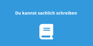 Du kannst sachlich schreiben