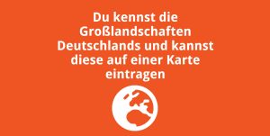 Du kennst die Großlandschaften Deutschlands und kannst diese auf einer Karte eintragen