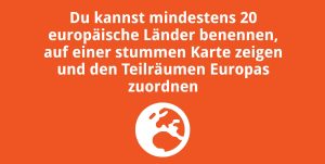 Du kannst mindestens 20 europäische Länder benennen, auf einer stummen Karte zeigen und den Teilräumen Europas zuordnen