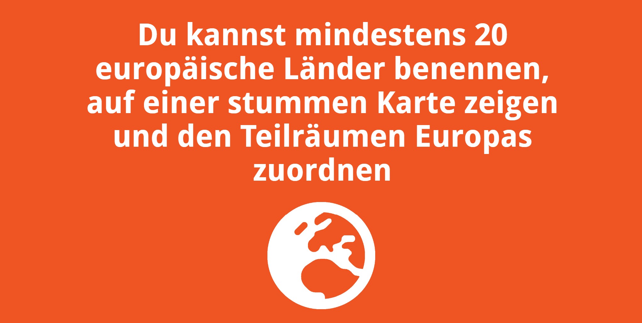 Du kannst mindestens 20 europäische Länder benennen, auf einer stummen Karte zeigen und den Teilräumen Europas zuordnen