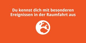 Du kennst dich mit besonderen Ereignissen in der Raumfahrt aus