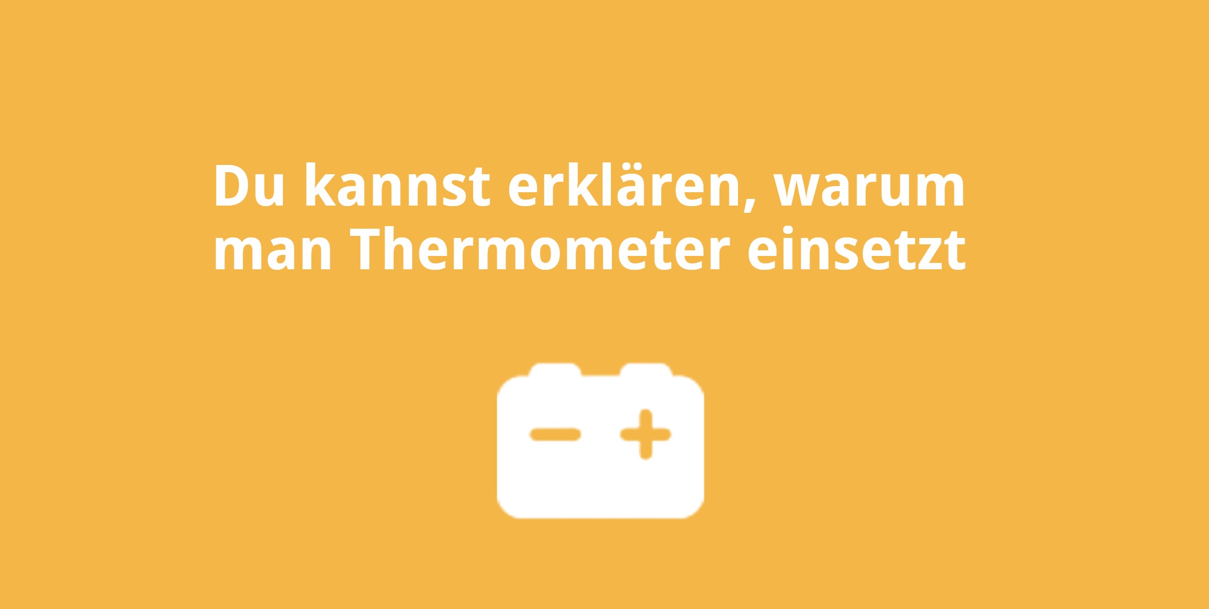 Du kannst erklären, warum man Thermometer einsetzt