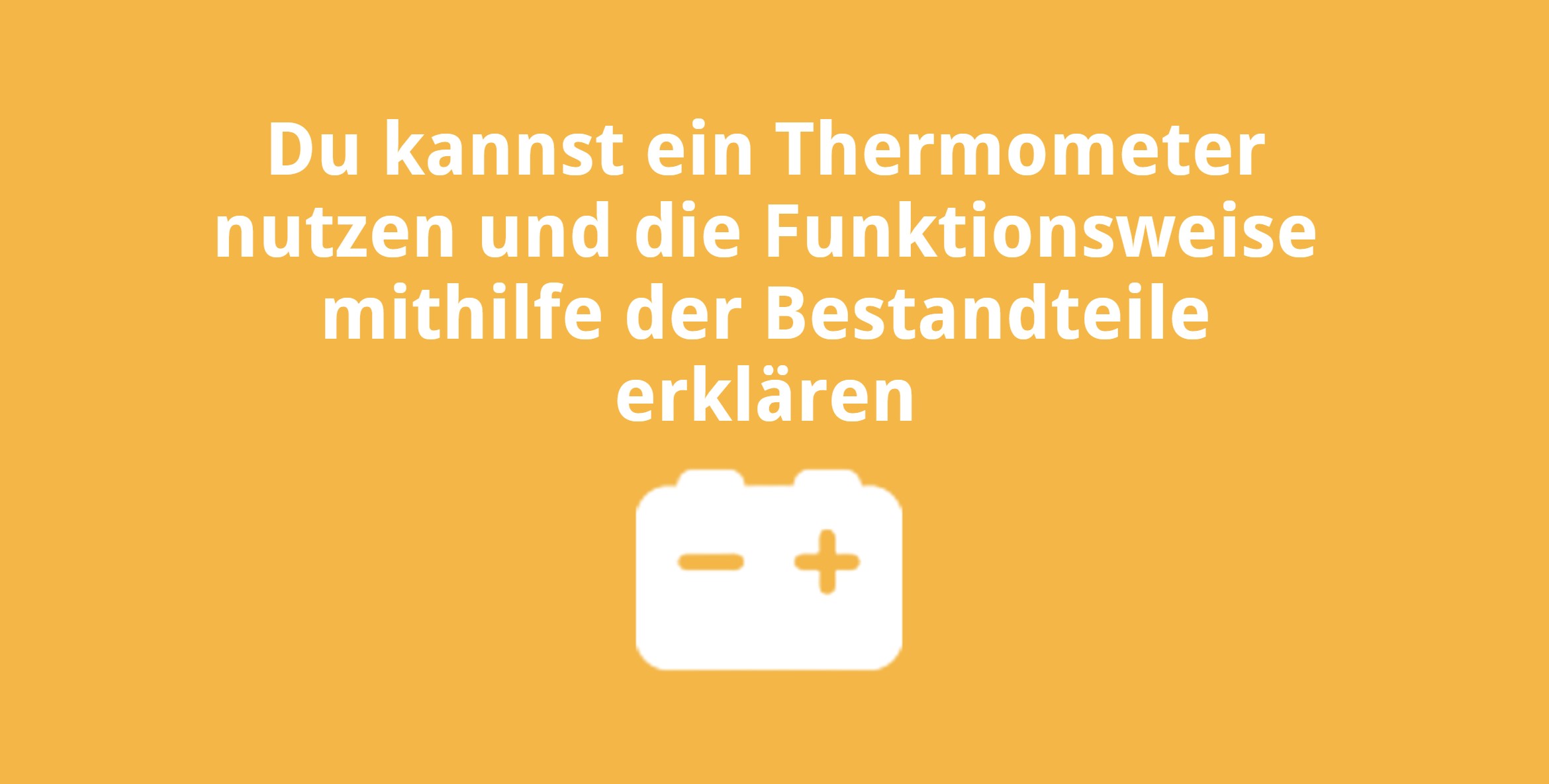 Du kannst ein Thermometer nutzen und die Funktionsweise mithilfe der Bestandteile erklären