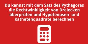 Du kannst mit dem Satz des Pythagoras die Rechtwinkligkeit und die Hypotenusen- und Kathetenquadrate berechnen von Dreiecken überprüfen