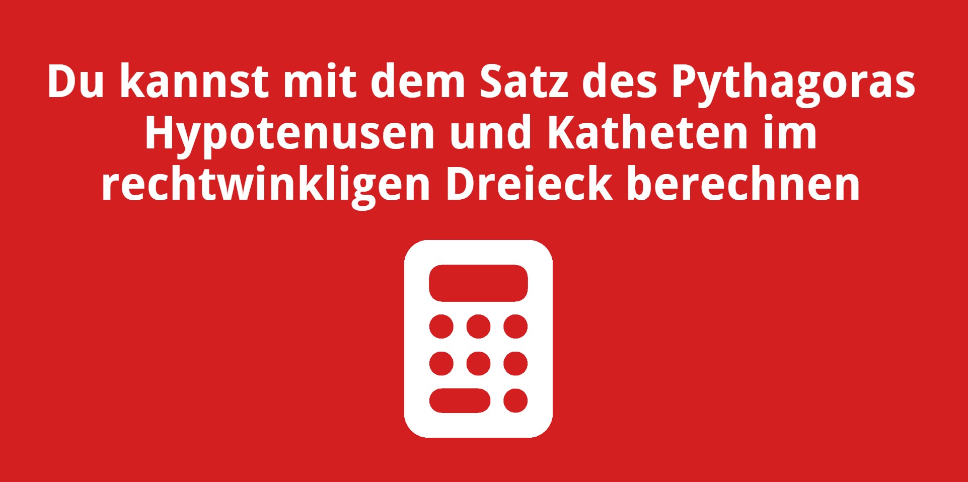 Du kannst mit dem Satz des Pythagoras Hypotenusen und Katheten im rechtwinkligen Dreieck berechnen