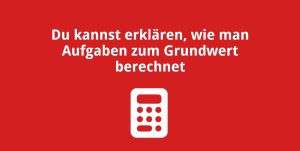 Du kannst erklären, wie man Aufgaben zum Grundwert berechnet