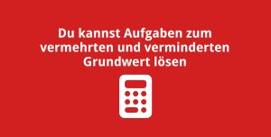 Du kannst Aufgaben zum vermehrten und verminderten Grundwert lösen