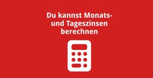 Du kannst Aufgaben mit Monats- und Tageszinsen berechnen