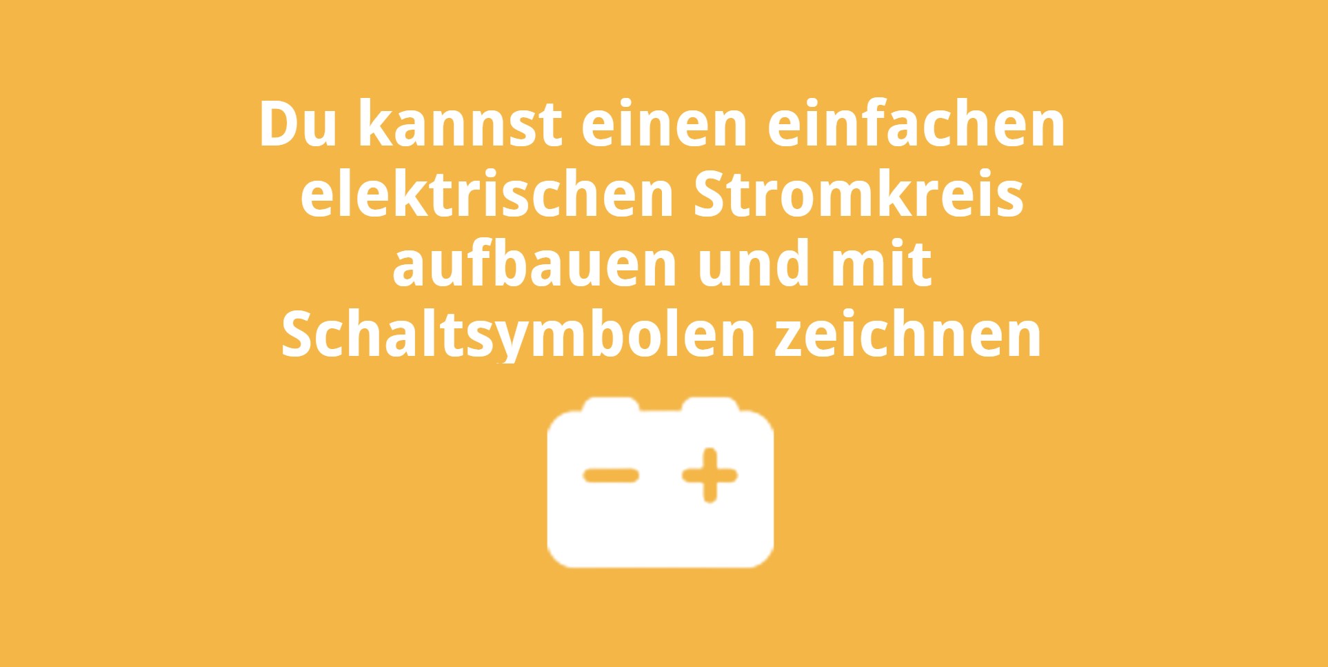 Du kannst einen einfachen elektrischen Stromkreis aufbauen und mit Schaltsymbolen zeichnen