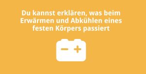 Du kannst erklären, was beim Erwärmen und Abkühlen eines festen Körpers passiert