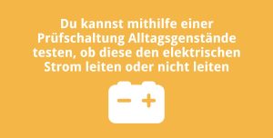 Du kannst mithilfe einer Prüfschaltung Alltagsgenstände testen, ob diese den elektrischen Strom leiten oder nicht leiten