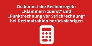 Du kannst die Rechenregeln „Klammern zuerst“ und „Punktrechnung vor Strichrechnung“ bei Dezimalzahlen berücksichtigen