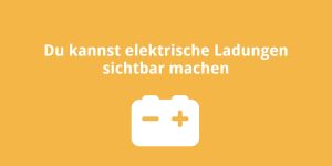 Du kannst elektrische Ladungen sichtbar machen