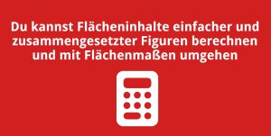 Du kannst Flächeninhalte einfacher und zusammengesetzter Figuren berechnen und mit Flächenmaßen umgehen