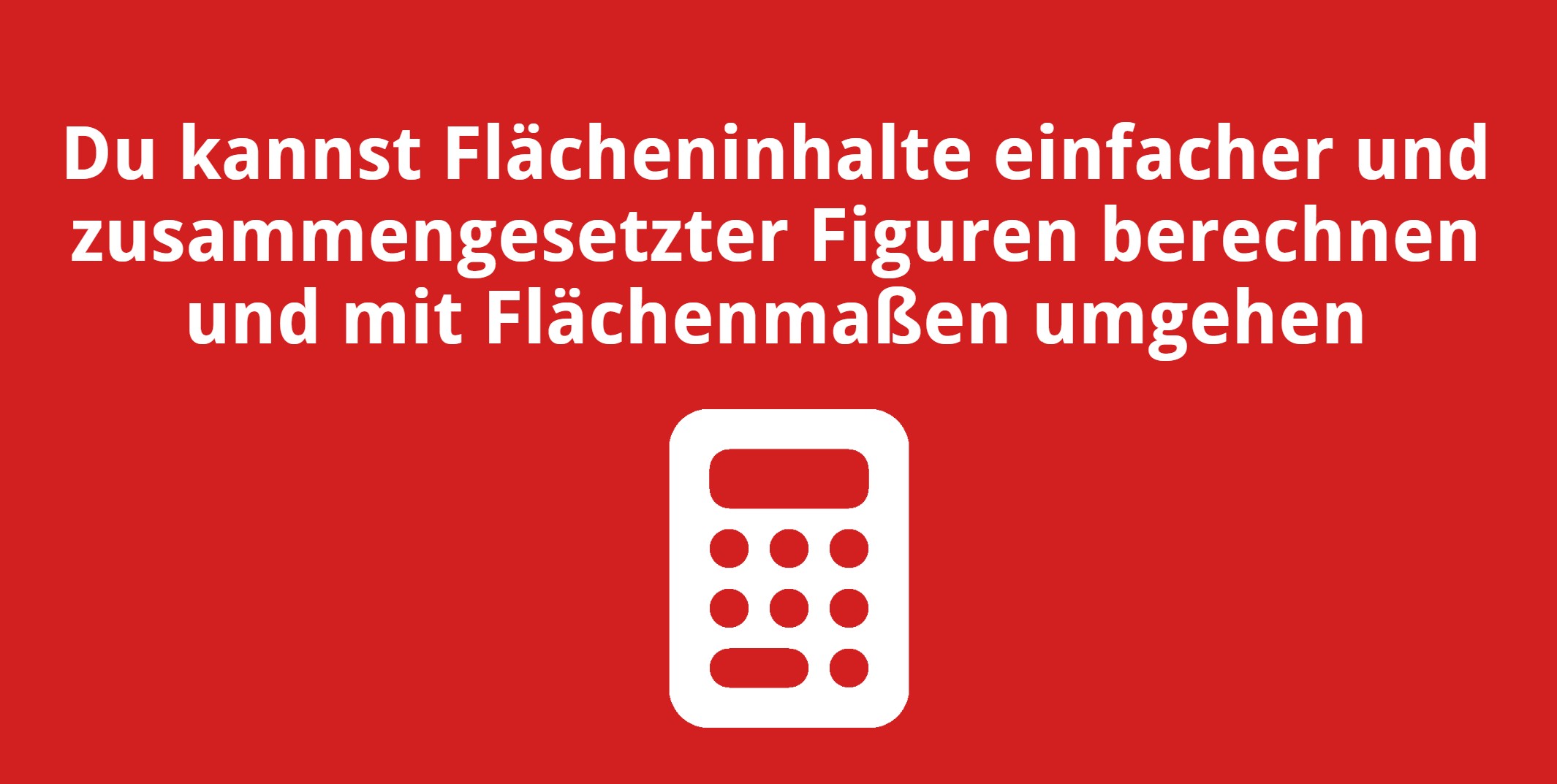 Du kannst Flächeninhalte einfacher und zusammengesetzter Figuren berechnen und mit Flächenmaßen umgehen