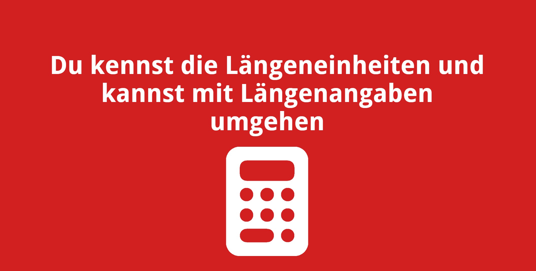 Du kennst die Längeneinheiten und kannst mit Längenangaben umgehen