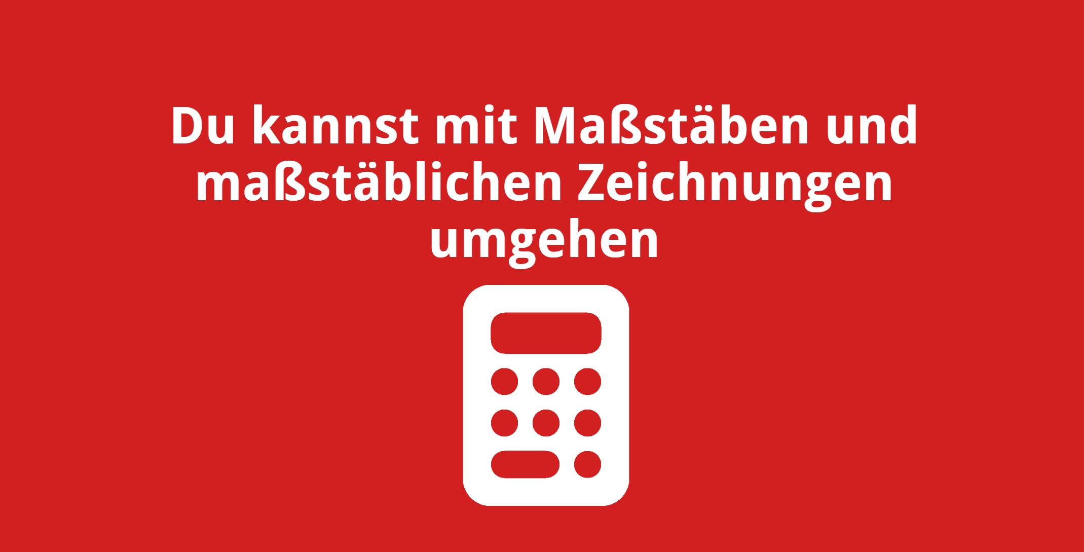 Du kannst mit Maßstäben und maßstäblichen Zeichnungen umgehen