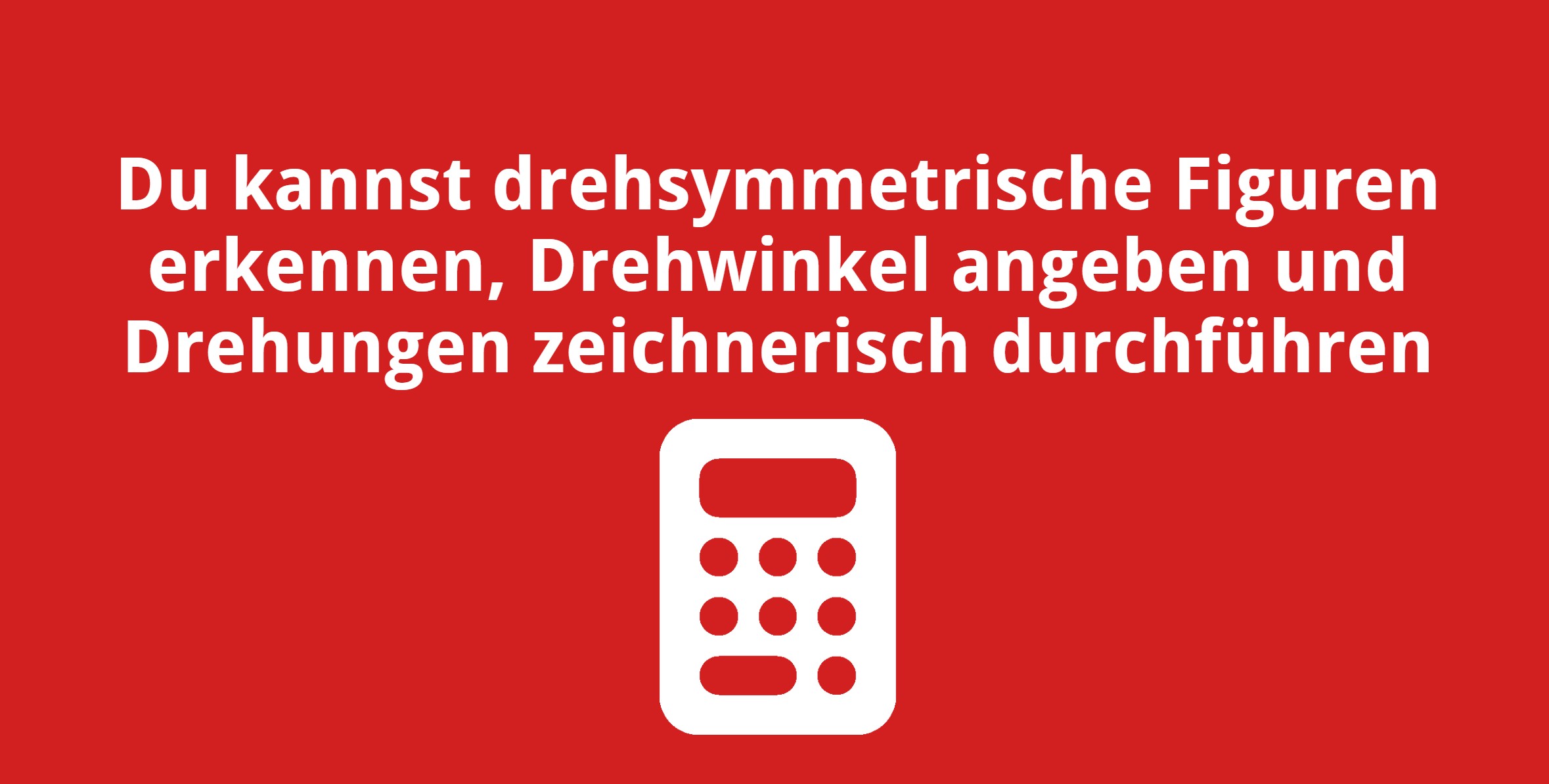 Du kannst drehsymmetrische Figuren erkennen, Drehwinkel angeben und Drehungen zeichnerisch durchführen