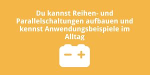 Du kannst Reihen- und Parallelschaltungen aufbauen und kennst Anwendungsbeispiele im Alltag