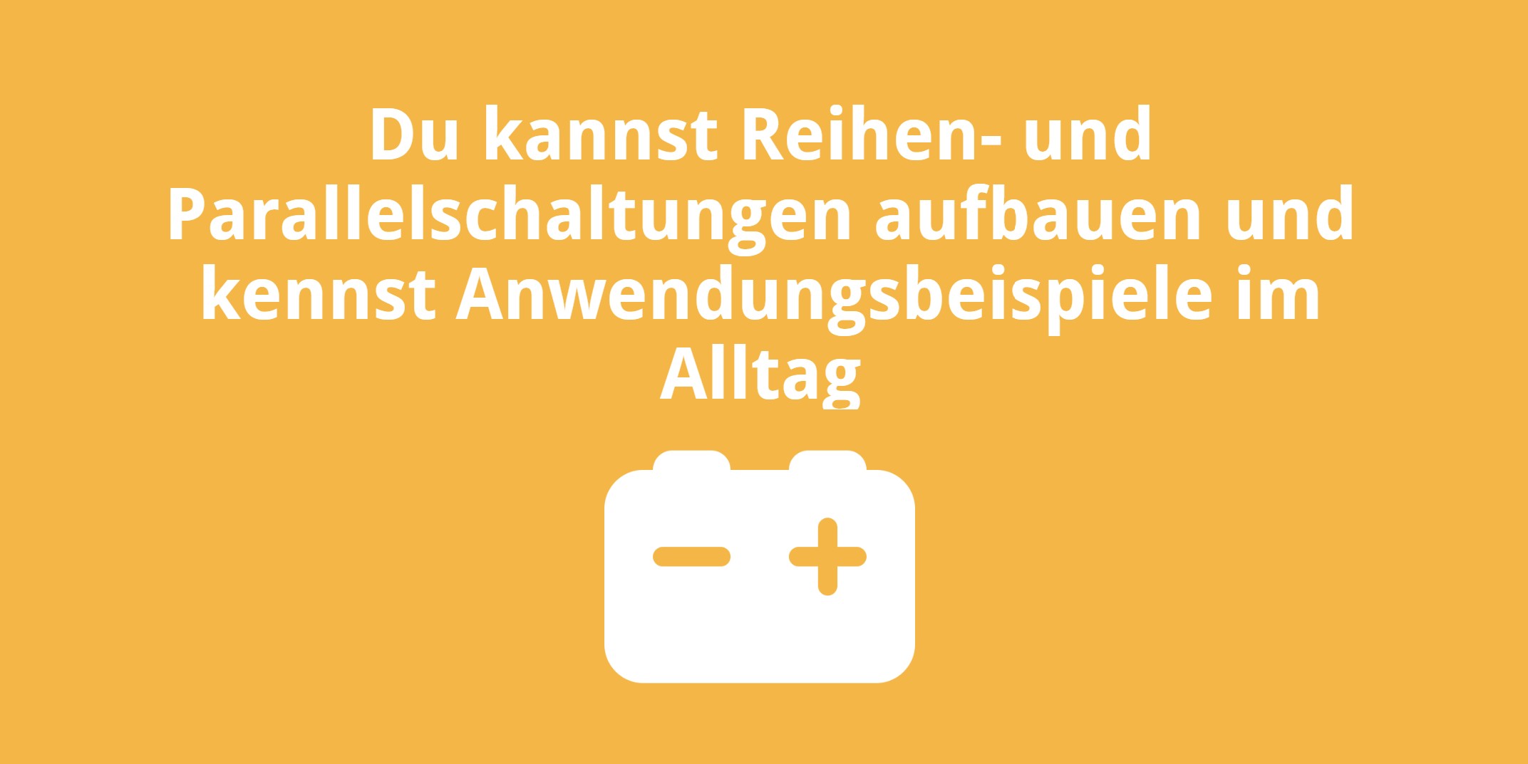 Du kannst Reihen- und Parallelschaltungen aufbauen und kennst Anwendungsbeispiele im Alltag
