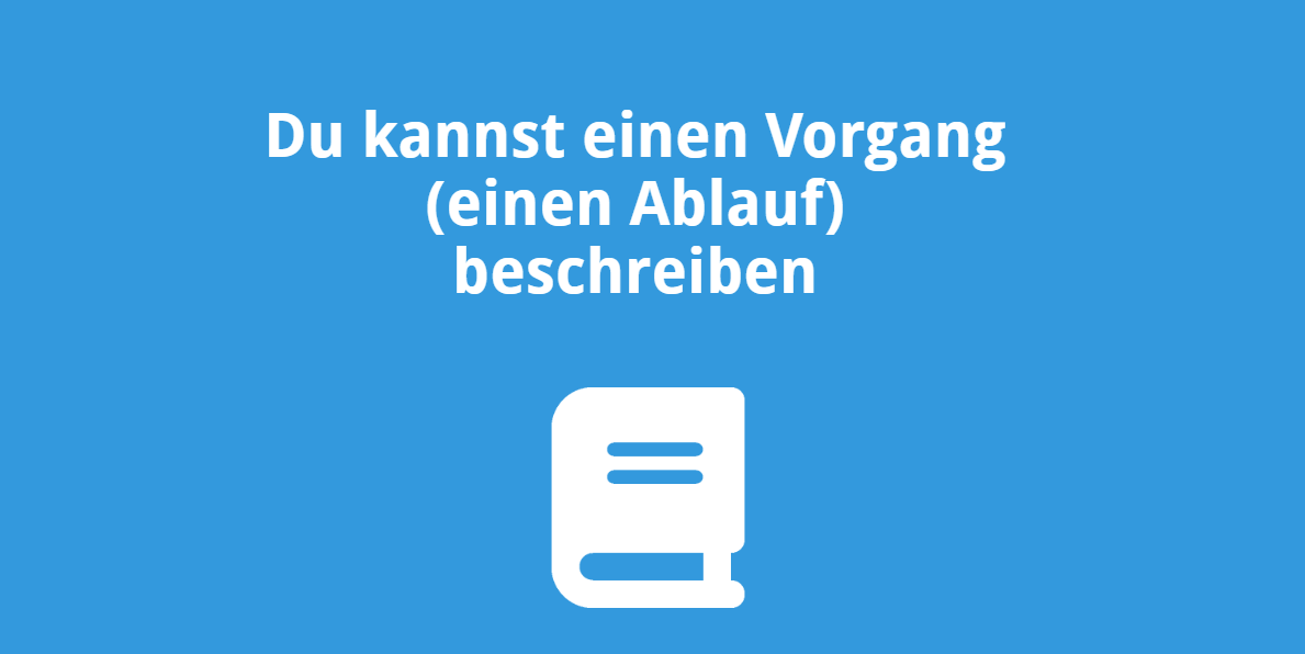 Du kannst einen Vorgang (einen Ablauf) beschreiben