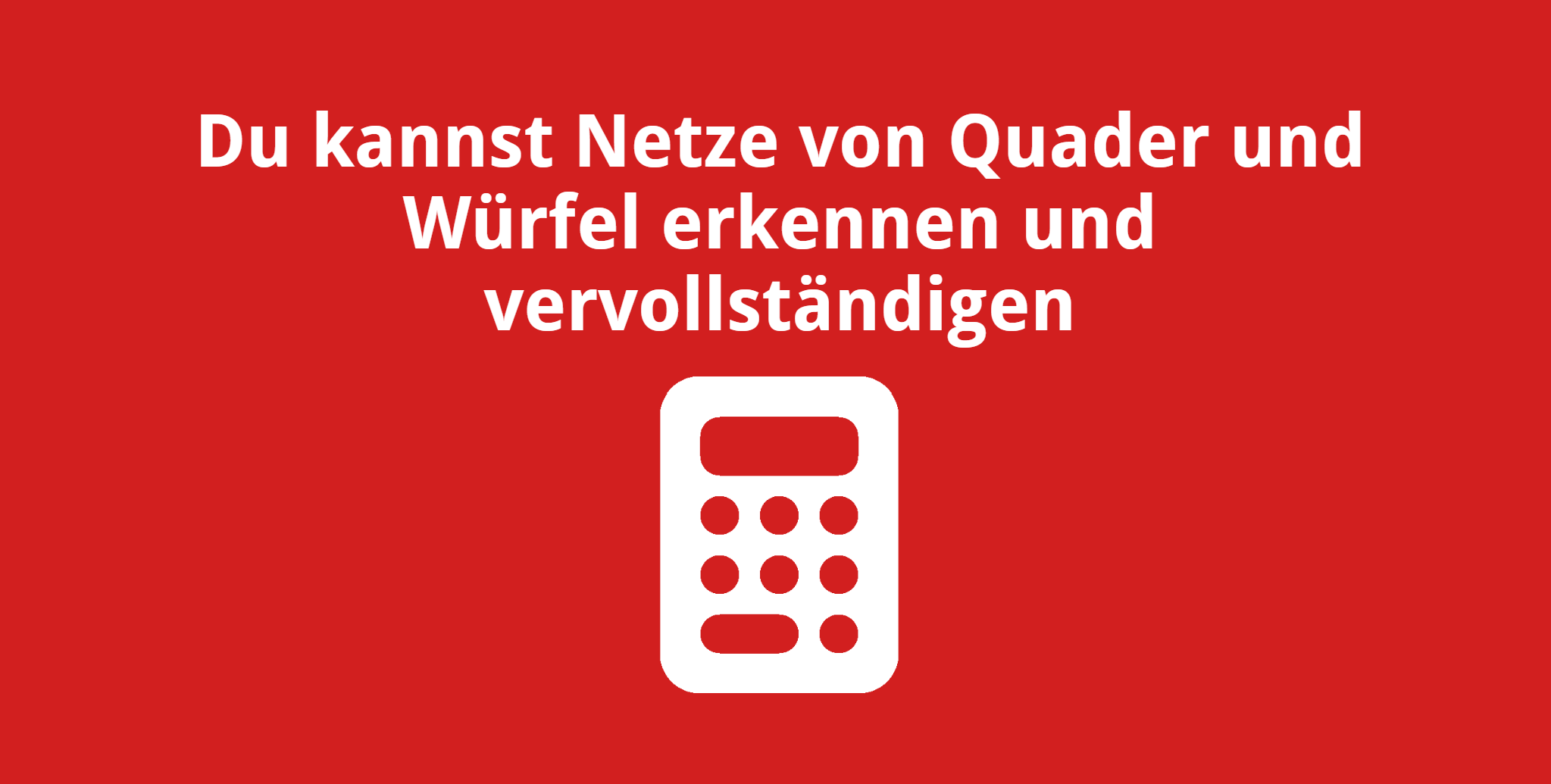 Du kannst Netze von Quader und Würfel erkennen und vervollständigen