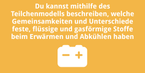 Du kannst mithilfe des Teilchenmodells beschreiben, welche Gemeinsamkeiten und Unterschiede feste, flüssige und gasförmige Stoffe beim Erwärmen und Abkühlen haben