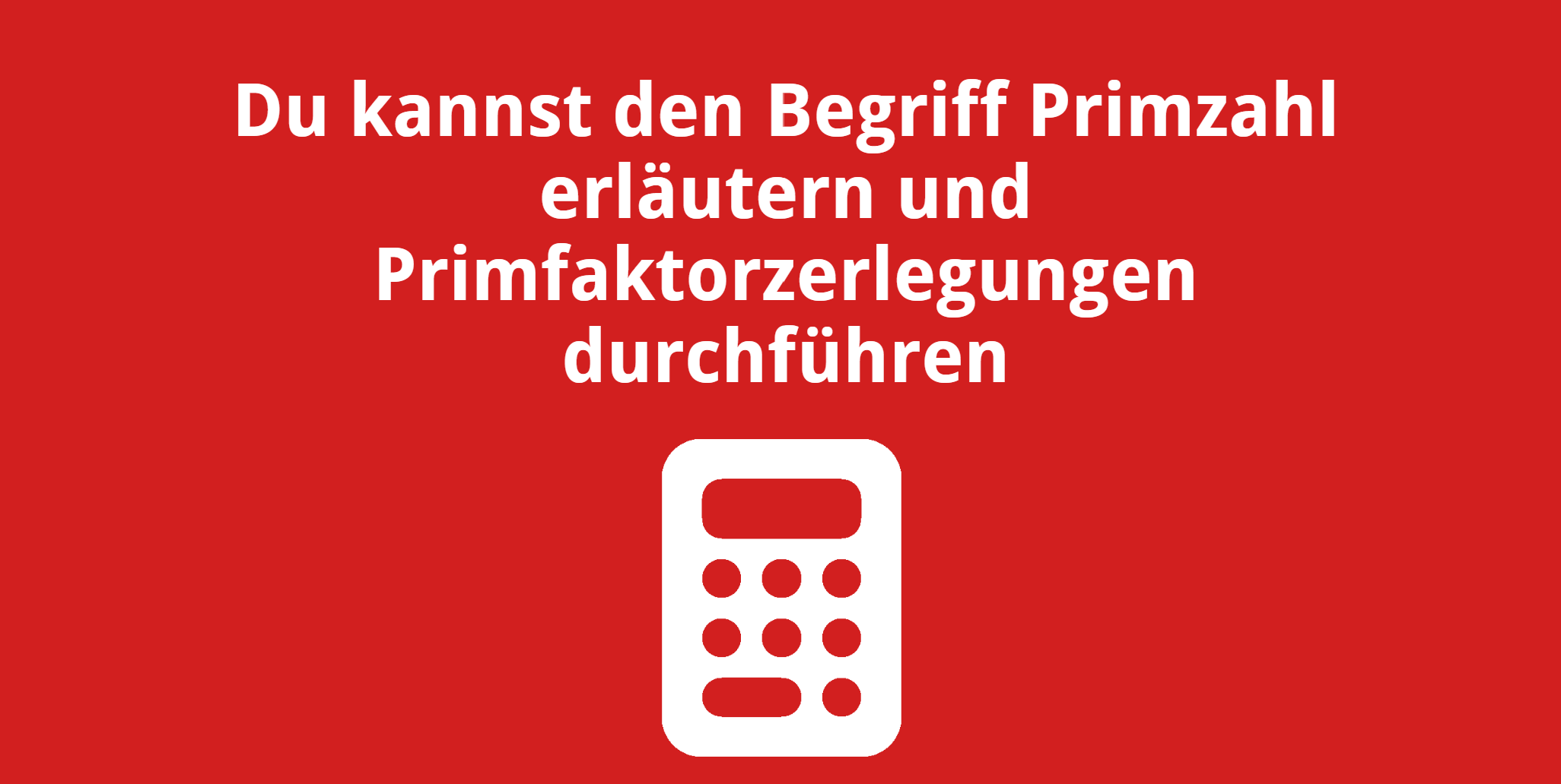Du kannst den Begriff Primzahl erläutern und Primfaktorzerlegungen durchführen