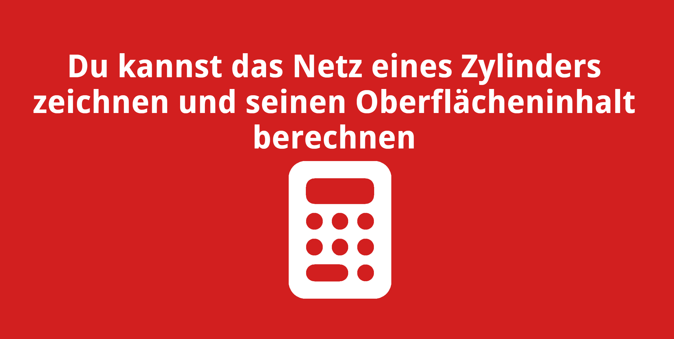 Du kannst das Netz einens Zylinders zeichen und seinen Oberflächeninhalt berechnen